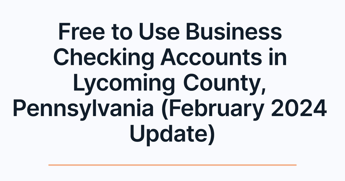 Free to Use Business Checking Accounts in Lycoming County, Pennsylvania (February 2024 Update)